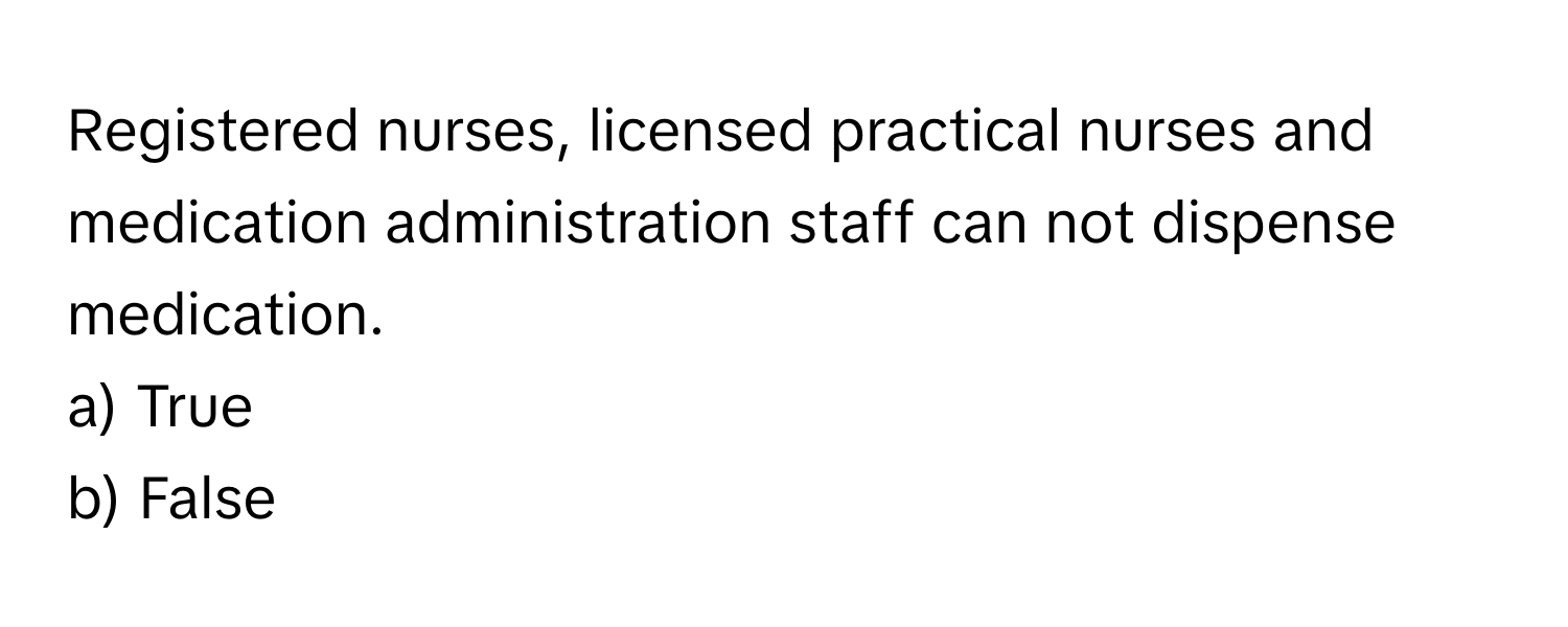 Registered nurses, licensed practical nurses and medication administration staff can not dispense medication.

a) True 
b) False