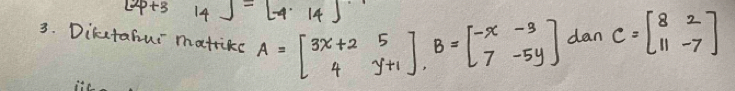 [2p+3&14endbmatrix =beginbmatrix -4· 14]
3. Diketahui matrice A=beginbmatrix 3x+2&5 4&y+1endbmatrix , B=beginbmatrix -x&-3 7&-5yendbmatrix dan C=beginbmatrix 8&2 11&-7endbmatrix