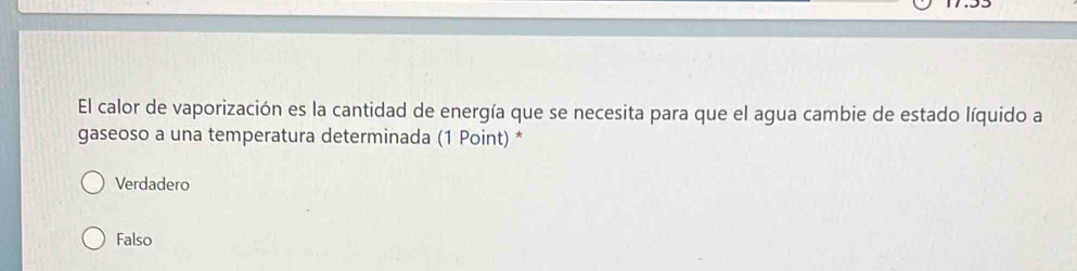 El calor de vaporización es la cantidad de energía que se necesita para que el agua cambie de estado líquido a
gaseoso a una temperatura determinada (1 Point) *
Verdadero
Falso