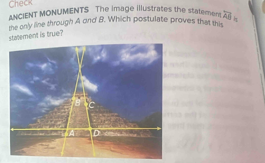 Check 
ANCIENT MONUMENTS The image illustrates the statement 
the only line through A and B. Which postulate proves that this 
statement is true? overleftrightarrow AB Is