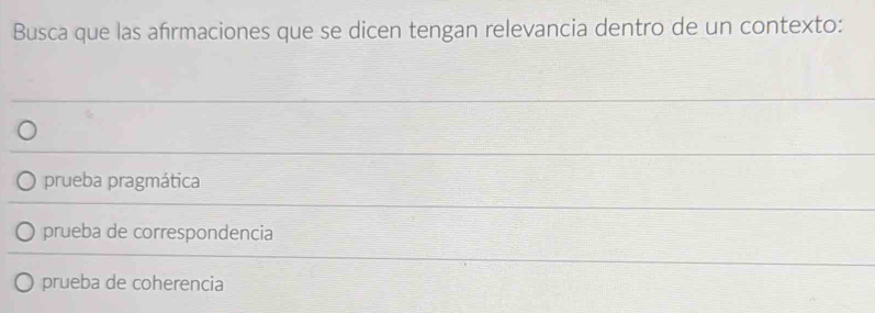 Busca que las afrmaciones que se dicen tengan relevancia dentro de un contexto:
prueba pragmática
prueba de correspondencia
prueba de coherencia