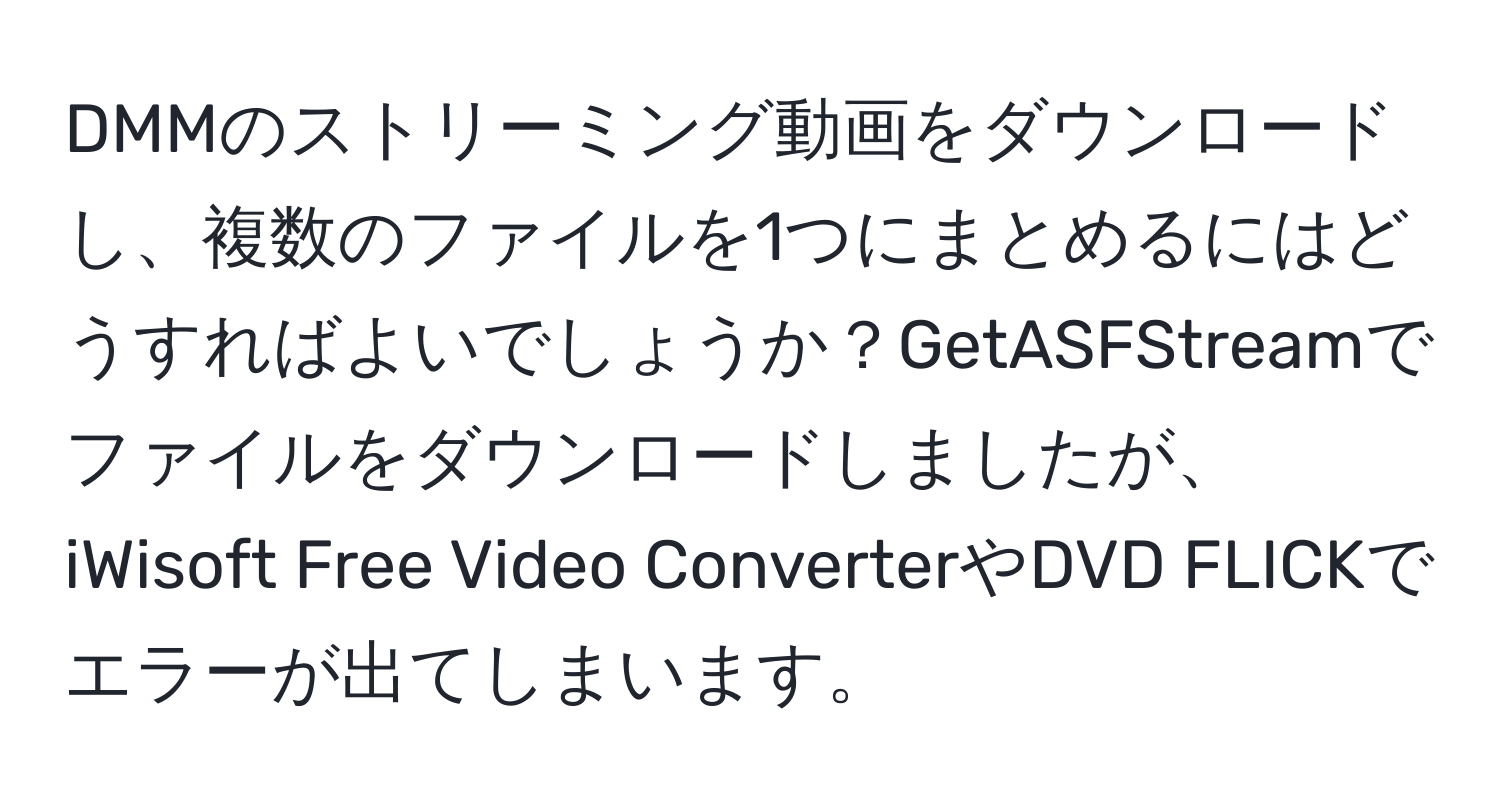 DMMのストリーミング動画をダウンロードし、複数のファイルを1つにまとめるにはどうすればよいでしょうか？GetASFStreamでファイルをダウンロードしましたが、iWisoft Free Video ConverterやDVD FLICKでエラーが出てしまいます。