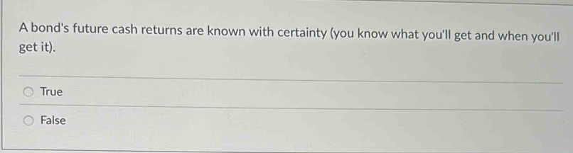 A bond's future cash returns are known with certainty (you know what you'll get and when you'll
get it).
True
False