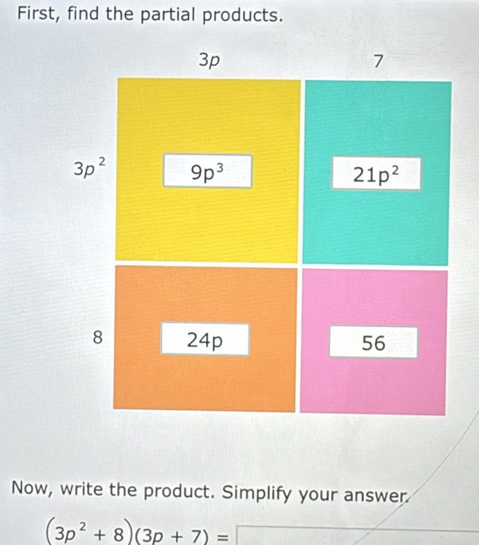 First, find the partial products.
Now, write the product. Simplify your answer
(3p^2+8)(3p+7)=□