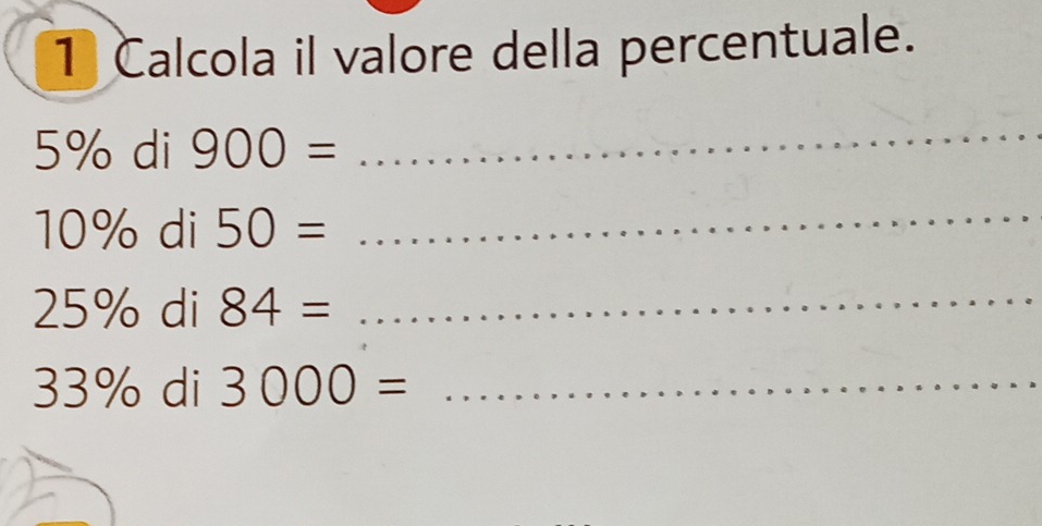 Calcola il valore della percentuale.
5% di 900=
_
10% di 50=
_
25% di 84=
_
33% di 3000= _