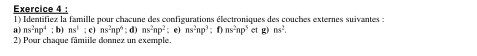 Identifiez la famille pour chacune des configurations électroniques des couches externes suivantes : 
a) as^2np^4;b) ns^1; c) ns^2np^6 :d) ns^2np^2 : e) ns^2np^3 :f) ns^2np^5 et g) ns^2, 
2) Pour chaque fâmiile donnez un exemple.