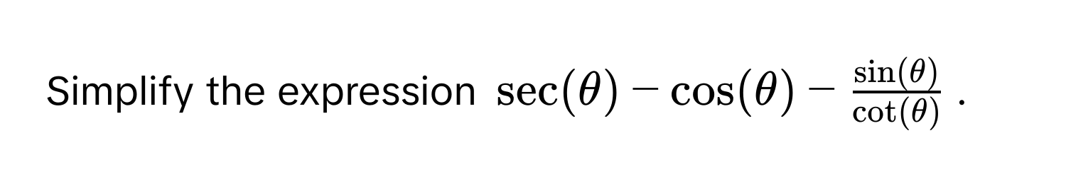 Simplify the expression $sec(θ) - cos(θ) -  sin(θ)/cot(θ) $.