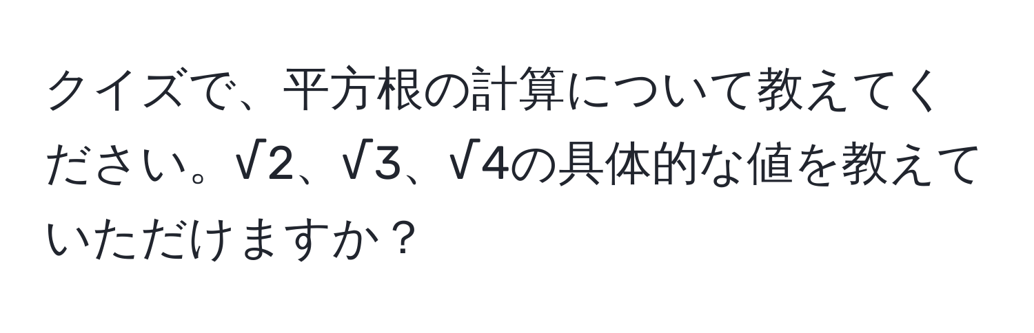 クイズで、平方根の計算について教えてください。√2、√3、√4の具体的な値を教えていただけますか？