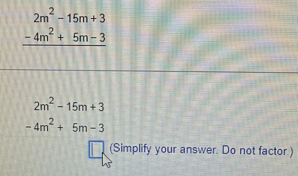 beginarrayr 2m^2-15m+3 -4m^2+5m-3 hline endarray
2m^2-15m+3
-4m^2+5m-3
□ (Simplify your answer. Do not factor.)