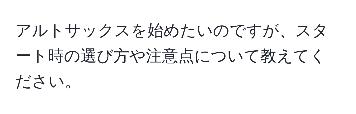 アルトサックスを始めたいのですが、スタート時の選び方や注意点について教えてください。