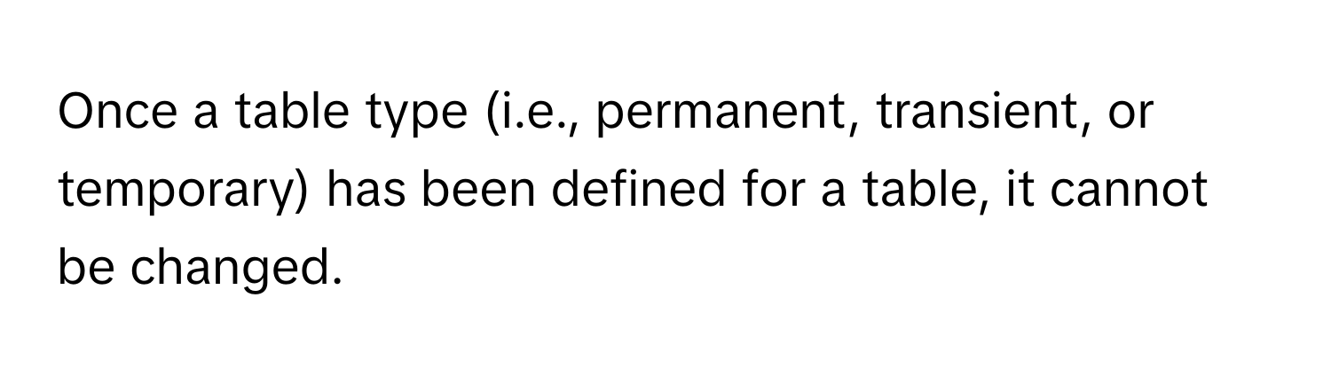 Once a table type (i.e., permanent, transient, or temporary) has been defined for a table, it cannot be changed.