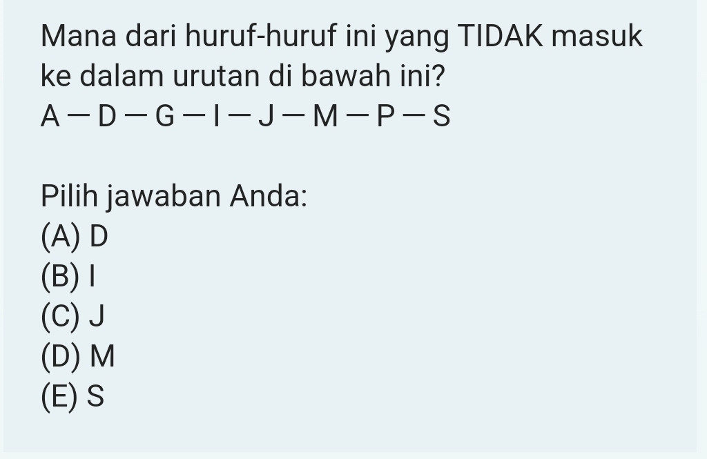 Mana dari huruf-huruf ini yang TIDAK masuk
ke dalam urutan di bawah ini?
A-D-G-I-J-M-P-S
Pilih jawaban Anda:
(A) D
(B) Ⅰ
(C) J
(D) M
(E) S