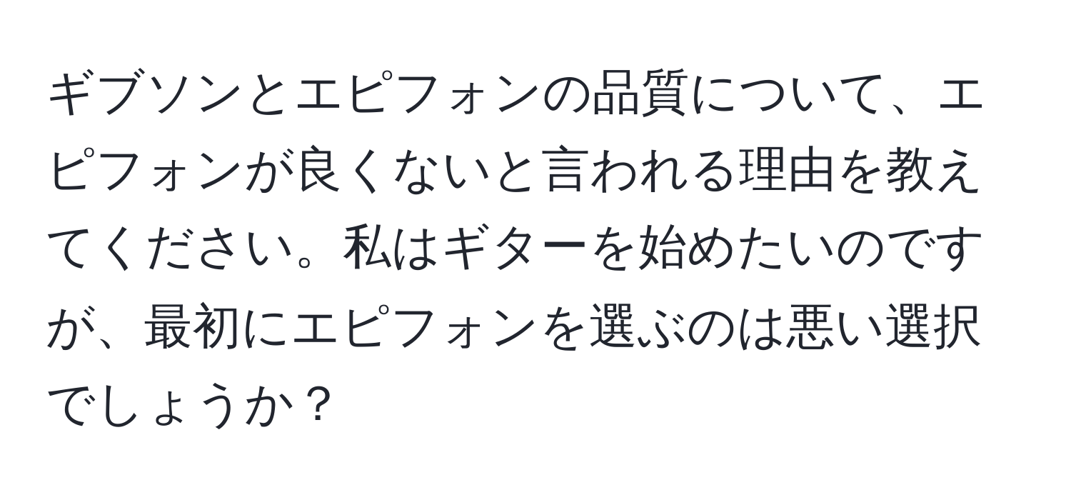 ギブソンとエピフォンの品質について、エピフォンが良くないと言われる理由を教えてください。私はギターを始めたいのですが、最初にエピフォンを選ぶのは悪い選択でしょうか？