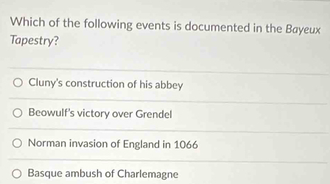 Which of the following events is documented in the Bayeux
Tapestry?
Cluny's construction of his abbey
Beowulf's victory over Grendel
Norman invasion of England in 1066
Basque ambush of Charlemagne