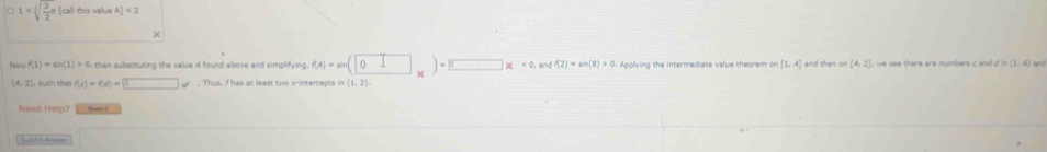 1 [call this value A]<2</tex> 
χ
f(cos f(1))=sin (1)>0 then substituting the value A found above and simplifying f(A)=sin (□ _* )=□ * 0. Applying the intermediate value theorem on [1,A] and then on (A,2] we see there are numbers c and din(1,4) ) and
(A,2) ); such that f(c)=f(d)=sqrt(□ ) -8. Thus. I has at least two x-intercepts (1,2)
Need Holp? 
Subnt Arpan □ 