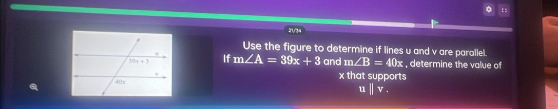 【】
21/34
Use the figure to determine if lines u and v are parallel.
If m∠ A=39x+3
and m∠ B=40x , determine the value of
x that supports
Q
parallel v.