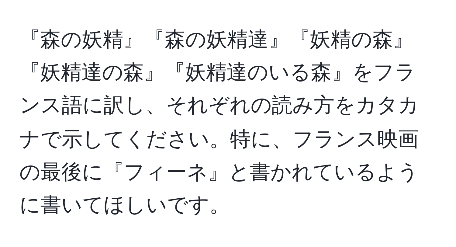 『森の妖精』『森の妖精達』『妖精の森』『妖精達の森』『妖精達のいる森』をフランス語に訳し、それぞれの読み方をカタカナで示してください。特に、フランス映画の最後に『フィーネ』と書かれているように書いてほしいです。