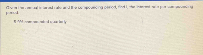 Given the annual interest rate and the compounding period, find i, the interest rate per compounding 
period.
5.9% compounded quarterly