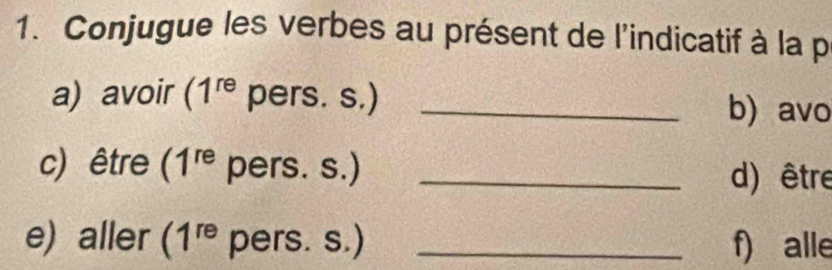 Conjugue les verbes au présent de l'indicatif à la p 
a) avoir (1^(re) pers. s.) _b) avo 
c) être (1^(re) pers. s.) _d) être 
e) aller (1^(re) pers. s.) _f) alle