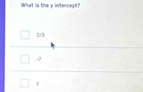 What is the y intercept?
2/3
-7
γ