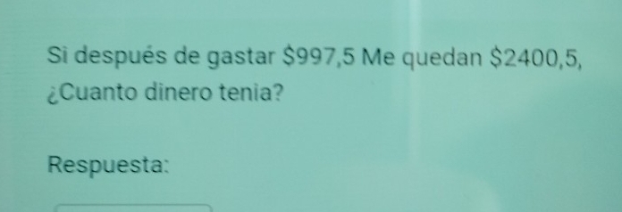 Si después de gastar $997,5 Me quedan $2400,5, 
¿Cuanto dinero tenia? 
Respuesta: