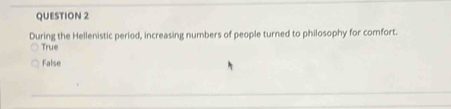 During the Hellenistic period, increasing numbers of people turned to philosophy for comfort.
True
False
