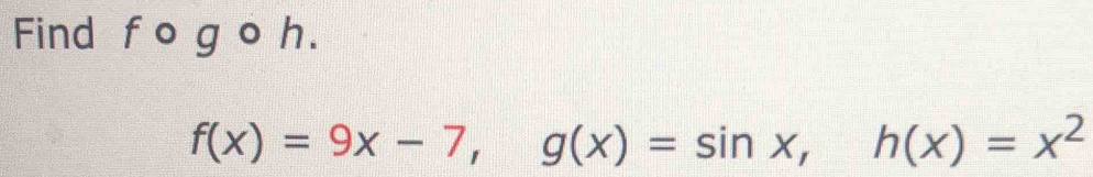 Find f o g o h.
f(x)=9x-7, g(x)=sin x, h(x)=x^2