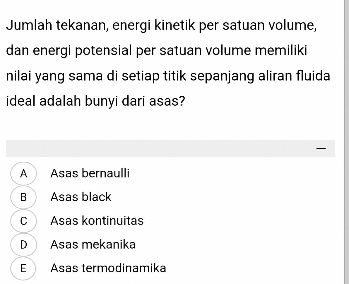 Jumlah tekanan, energi kinetik per satuan volume,
dan energi potensial per satuan volume memiliki
nilai yang sama di setiap titik sepanjang aliran fluida
ideal adalah bunyi dari asas?

A Asas bernaulli
B Asas black
C Asas kontinuitas
D Asas mekanika
E Asas termodinamika