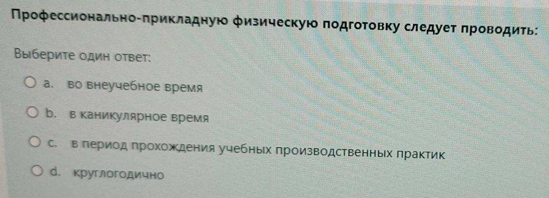 Πрофессиональноδπрикладную физическую πодгоτовку следуеτ πроводиτь:
Выберите один ответ:
а. во внеучебное время
b. в Κаникулярное время
с.в πериод πрохождения учебньх πроизводственньх πрактик
d. круглогодично