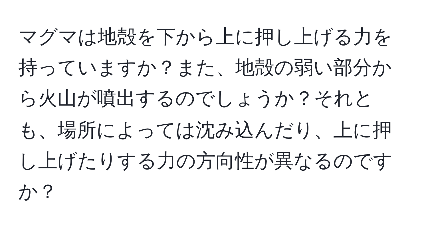 マグマは地殻を下から上に押し上げる力を持っていますか？また、地殻の弱い部分から火山が噴出するのでしょうか？それとも、場所によっては沈み込んだり、上に押し上げたりする力の方向性が異なるのですか？