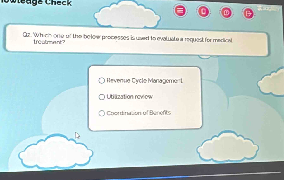 lowleage Check
n
Q2. Which one of the below processes is used to evaluate a request for medical
treatment?
Revenue Cycle Management
Utilization review
Coordination of Benefits