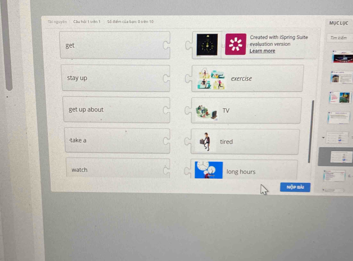 Tài nguyễn Câu hồi 1 trên 1 Số điểm của ban: 0 trên 10 MỤC LỤC 
Created with iSpring Suite Tìm kiếm 
evaluation version 
get Learn more 
stay up exercise 
get up about TV 
·take a tired 
watch long hours 
Nộp bài