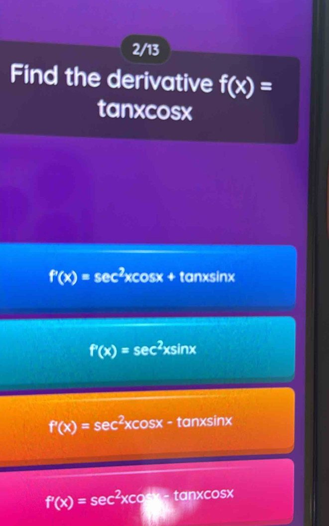 2/13
Find the derivative f(x)=
tanxcosx
f'(x)=sec^2xcos x+tan xsin x
f'(x)=sec^2xsin x
f'(x)=sec^2xcos x-tan xsin x
f'(x)=sec^2xcot x-tan xcos x