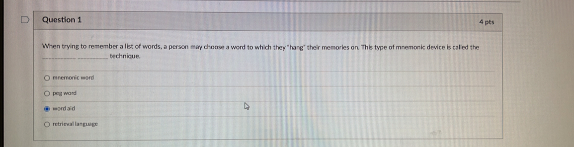 When trying to remember a list of words, a person may choose a word to which they "hang" their memories on. This type of mnemonic device is called the
_technique.
mnemonic word
peg word
word aid
retrieval language