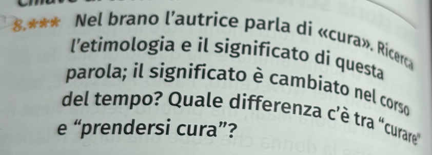 8.*** Nel brano l’autrice parla di «cura». Ricerca 
l’etimologia e il significato di questa 
parola; il significato è cambiato nel corso 
del tempo? Quale differenza cè tra "curare" 
e “prendersi cura”?