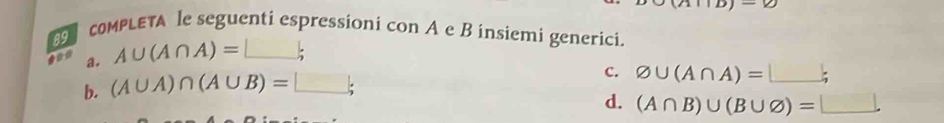 completa le seguenti espressioni con A e B insiemi generici.
a. A∪ (A∩ A)=□;
b. (A∪ A)∩ (A∪ B)=□;
C. varnothing ∪ (A∩ A)=□;
d. (A∩ B)∪ (B∪ varnothing )=□