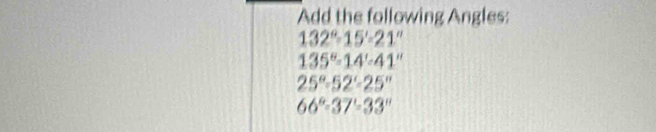 Add the following Angles:
132°=15'=21
135°=14'=41''
25°-52'-25''
66°-37°=33''