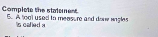 Complete the statemnent. 
5. A tool used to measure and draw angles 
is called a