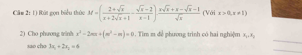 Rút gọn biểu thức M=( (2+sqrt(x))/x+2sqrt(x)+1 - (sqrt(x)-2)/x-1 )·  (xsqrt(x)+x-sqrt(x)-1)/sqrt(x)  (Với x>0,x!= 1)
_ 
2) Cho phương trình x^2-2mx+(m^2-m)=0. Tìm m đề phương trình có hai nghiệm x_1, x_2
_ 
sao cho 3x_1+2x_2=6