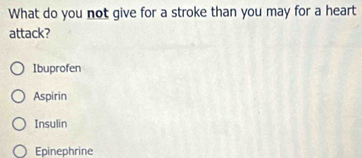 What do you not give for a stroke than you may for a heart
attack?
Ibuprofen
Aspirin
Insulin
Epinephrine