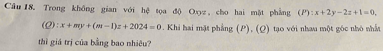 Trong không gian với hệ tọa độ Oxyz, cho hai mặt phẳng (P): x+2y-2z+1=0,
(Q):x+my+(m-1)z+2024=0. Khi hai mặt phẳng (P), (Q) tạo với nhau một góc nhỏ nhất
thì giá trị của bằng bao nhiêu?