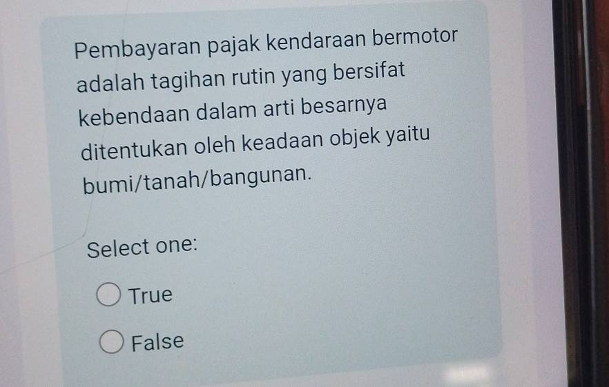 Pembayaran pajak kendaraan bermotor
adalah tagihan rutin yang bersifat
kebendaan dalam arti besarnya
ditentukan oleh keadaan objek yaitu
bumi/tanah/bangunan.
Select one:
True
False