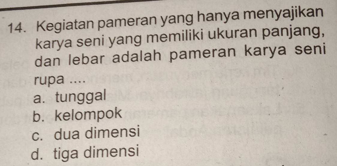 Kegiatan pameran yang hanya menyajikan
karya seni yang memiliki ukuran panjang,
dan lebar adalah pameran karya seni
rupa ....
a. tunggal
b. kelompok
c. dua dimensi
d. tiga dimensi