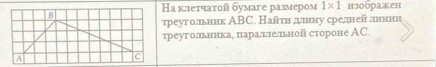 На кιетчатой бумаге размером 1* 1 нзобракен 
треуголвьник ΑBC. Найτн дψнну средней ллннн 
треуголльннкае наралглелльной стороне ΑC