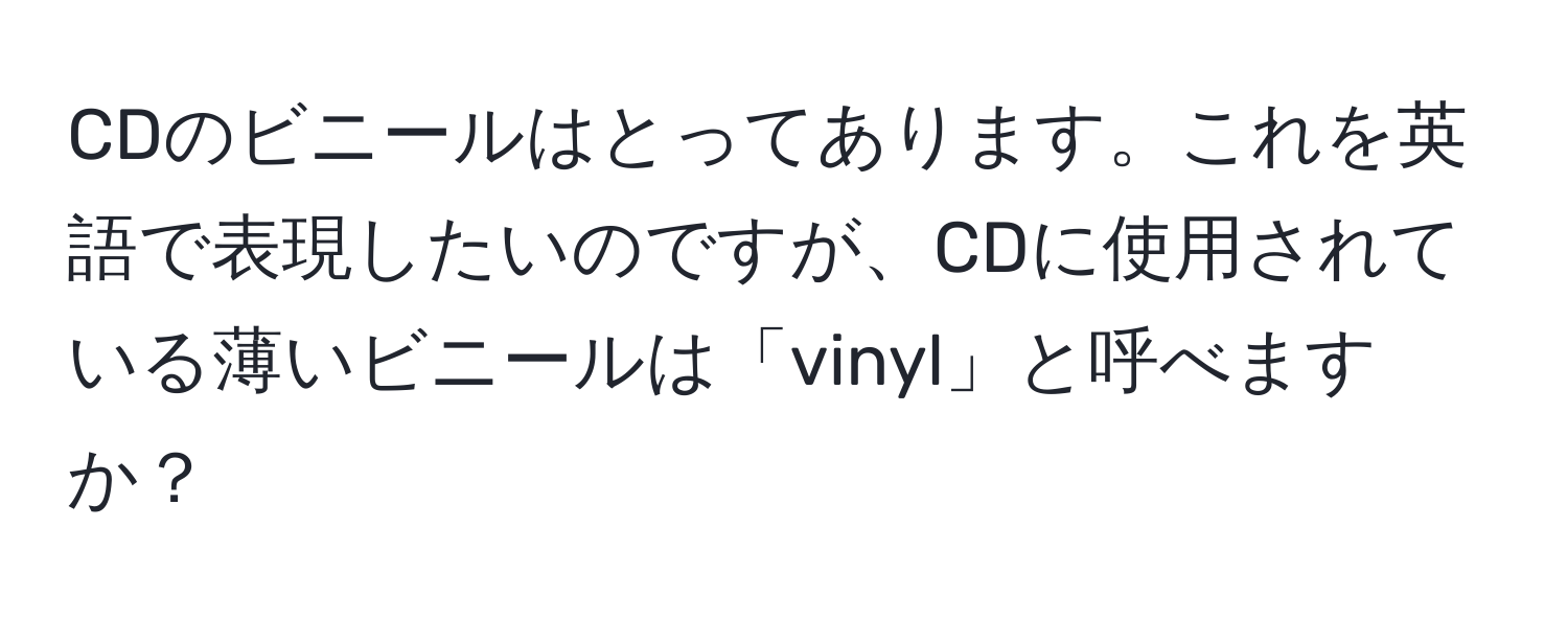 CDのビニールはとってあります。これを英語で表現したいのですが、CDに使用されている薄いビニールは「vinyl」と呼べますか？