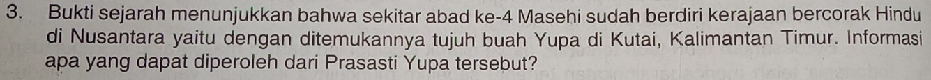 Bukti sejarah menunjukkan bahwa sekitar abad ke -4 Masehi sudah berdiri kerajaan bercorak Hindu 
di Nusantara yaitu dengan ditemukannya tujuh buah Yupa di Kutai, Kalimantan Timur. Informasi 
apa yang dapat diperoleh dari Prasasti Yupa tersebut?