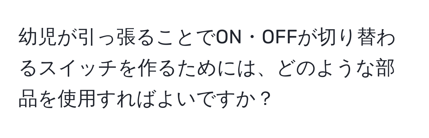 幼児が引っ張ることでON・OFFが切り替わるスイッチを作るためには、どのような部品を使用すればよいですか？