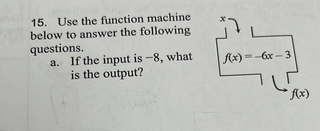 Use the function machine x
below to answer the following 
questions. 
a. If the input is -8, what f(x)=-6x-3
is the output?
f(x)