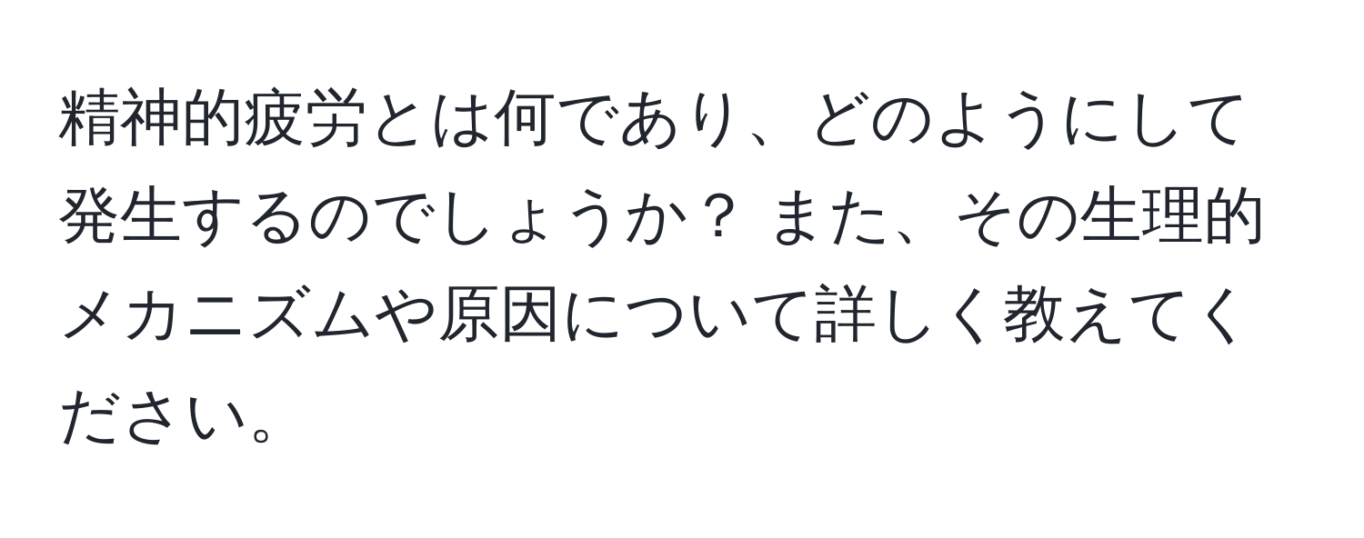 精神的疲労とは何であり、どのようにして発生するのでしょうか？ また、その生理的メカニズムや原因について詳しく教えてください。