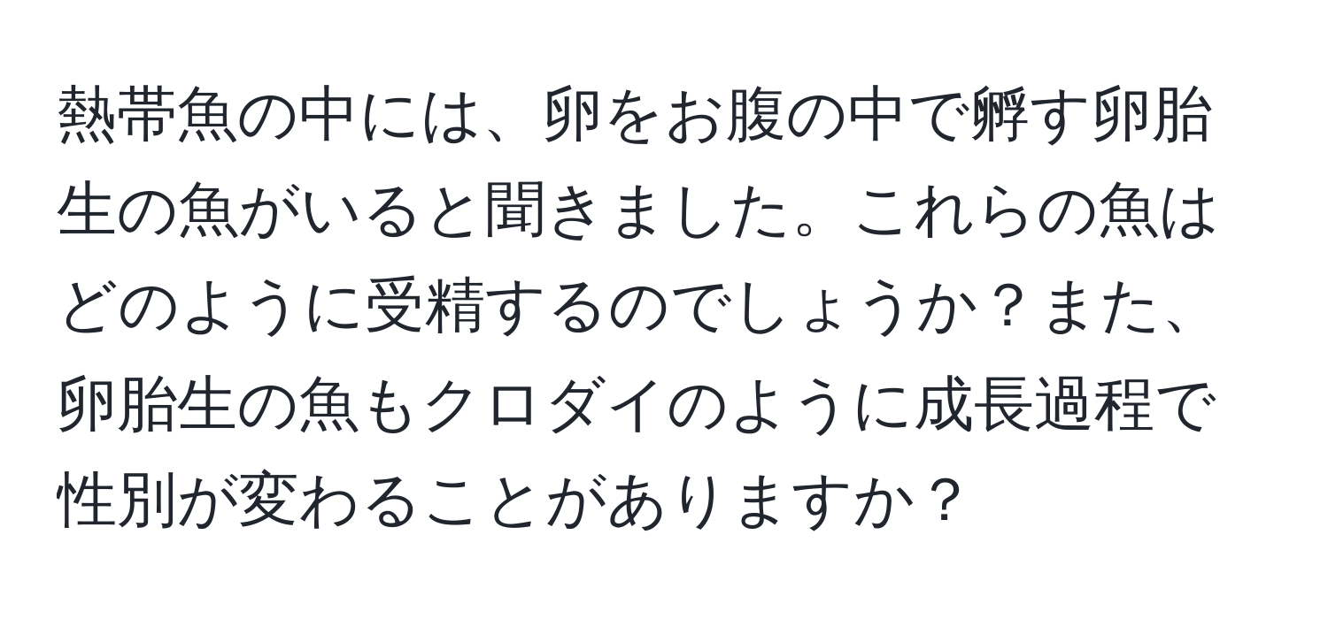 熱帯魚の中には、卵をお腹の中で孵す卵胎生の魚がいると聞きました。これらの魚はどのように受精するのでしょうか？また、卵胎生の魚もクロダイのように成長過程で性別が変わることがありますか？